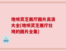 地坝灵芝展厅图片高清大全(地坝灵芝展厅壮观的图片全集)