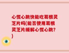 心慌心跳快能吃葛根灵芝片吗(能否使用葛根灵芝片缓解心慌心跳？)