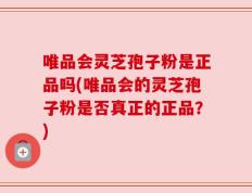唯品会灵芝孢子粉是正品吗(唯品会的灵芝孢子粉是否真正的正品？)