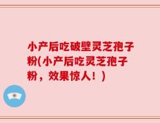 小产后吃破壁灵芝孢子粉(小产后吃灵芝孢子粉，效果惊人！)
