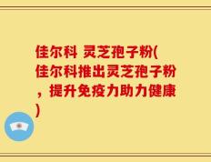 佳尔科 灵芝孢子粉(佳尔科推出灵芝孢子粉，提升免疫力助力健康)