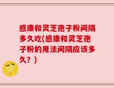 感康和灵芝孢子粉间隔多久吃(感康和灵芝孢子粉的用法间隔应该多久？)