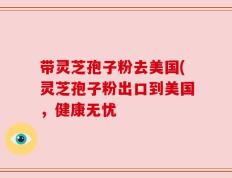 带灵芝孢子粉去美国(灵芝孢子粉出口到美国，健康无忧