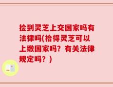 捡到灵芝上交国家吗有法律吗(拾得灵芝可以上缴国家吗？有关法律规定吗？)