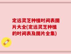 定远灵芝种植时间表图片大全(定远灵芝种植的时间表及图片全集)