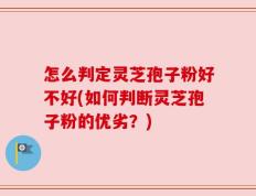 怎么判定灵芝孢子粉好不好(如何判断灵芝孢子粉的优劣？)