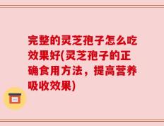 完整的灵芝孢子怎么吃效果好(灵芝孢子的正确食用方法，提高营养吸收效果)