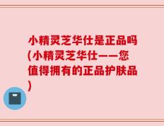 小精灵芝华仕是正品吗(小精灵芝华仕——您值得拥有的正品护肤品)