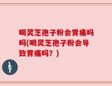 喝灵芝孢子粉会胃痛吗吗(喝灵芝孢子粉会导致胃痛吗？)