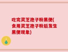 吃完灵芝孢子粉黑便(食用灵芝孢子粉后发生黑便现象)