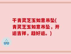 干青灵芝玉如意吊坠(青灵芝玉如意吊坠，开运吉祥，趋好运。)