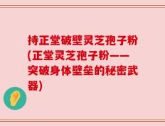 持正堂破壁灵芝孢子粉(正堂灵芝孢子粉——突破身体壁垒的秘密武器)
