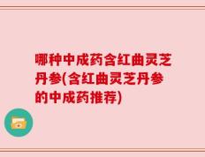 哪种中成药含红曲灵芝丹参(含红曲灵芝丹参的中成药推荐)