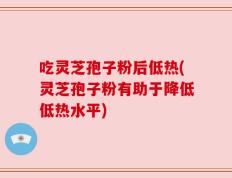 吃灵芝孢子粉后低热(灵芝孢子粉有助于降低低热水平)