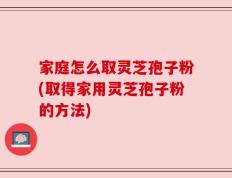 家庭怎么取灵芝孢子粉(取得家用灵芝孢子粉的方法)