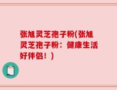 张旭灵芝孢子粉(张旭灵芝孢子粉：健康生活好伴侣！)