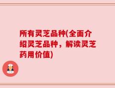 所有灵芝品种(全面介绍灵芝品种，解读灵芝药用价值)