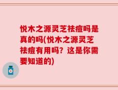 悦木之源灵芝祛痘吗是真的吗(悦木之源灵芝祛痘有用吗？这是你需要知道的)