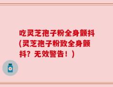 吃灵芝孢子粉全身颤抖(灵芝孢子粉致全身颤抖？无效警告！)