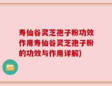 寿仙谷灵芝孢子粉功效作用寿仙谷灵芝孢子粉的功效与作用详解)