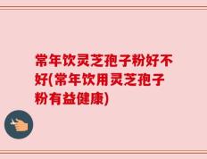 常年饮灵芝孢子粉好不好(常年饮用灵芝孢子粉有益健康)