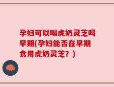孕妇可以喝虎奶灵芝吗早期(孕妇能否在早期食用虎奶灵芝？)