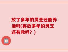 放了多年的灵芝还能养活吗(存放多年的灵芝还有救吗？)