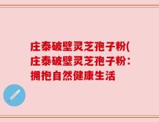庄泰破壁灵芝孢子粉(庄泰破壁灵芝孢子粉：拥抱自然健康生活