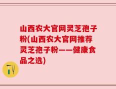 山西农大官网灵芝孢子粉(山西农大官网推荐灵芝孢子粉——健康食品之选)