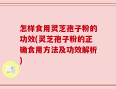 怎样食用灵芝孢子粉的功效(灵芝孢子粉的正确食用方法及功效解析)