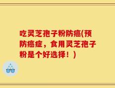吃灵芝孢子粉防癌(预防癌症，食用灵芝孢子粉是个好选择！)