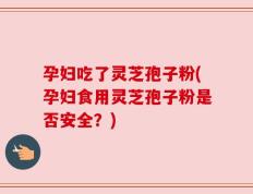 孕妇吃了灵芝孢子粉(孕妇食用灵芝孢子粉是否安全？)