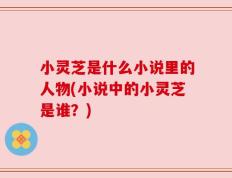 小灵芝是什么小说里的人物(小说中的小灵芝是谁？)
