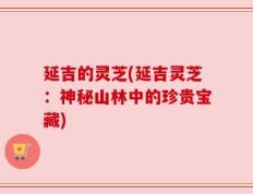 延吉的灵芝(延吉灵芝：神秘山林中的珍贵宝藏)