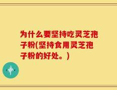 为什么要坚持吃灵芝孢子粉(坚持食用灵芝孢子粉的好处。)