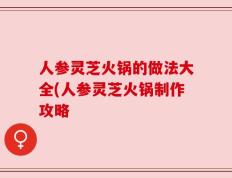 人参灵芝火锅的做法大全(人参灵芝火锅制作攻略