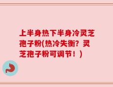 上半身热下半身冷灵芝孢子粉(热冷失衡？灵芝孢子粉可调节！)