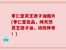 孝仁堂灵芝孢子油图片(孝仁堂出品，纯天然灵芝孢子油，功效神奇！)