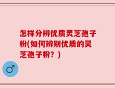 怎样分辨优质灵芝孢子粉(如何辨别优质的灵芝孢子粉？)