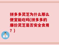 拼多多灵芝为什么那么便宜能吃吗(拼多多的廉价灵芝是否安全食用？)