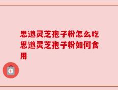 思邈灵芝孢子粉怎么吃思邈灵芝孢子粉如何食用