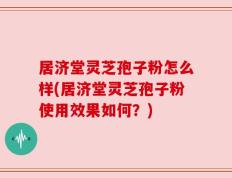 居济堂灵芝孢子粉怎么样(居济堂灵芝孢子粉使用效果如何？)