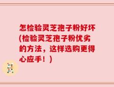 怎检验灵芝孢子粉好坏(检验灵芝孢子粉优劣的方法，这样选购更得心应手！)