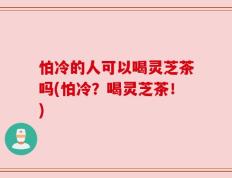 怕冷的人可以喝灵芝茶吗(怕冷？喝灵芝茶！)