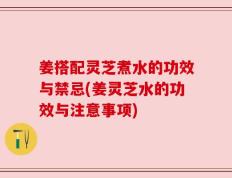 姜搭配灵芝煮水的功效与禁忌(姜灵芝水的功效与注意事项)