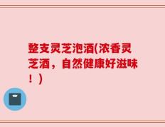 整支灵芝泡酒(浓香灵芝酒，自然健康好滋味！)