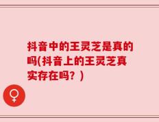 抖音中的王灵芝是真的吗(抖音上的王灵芝真实存在吗？)