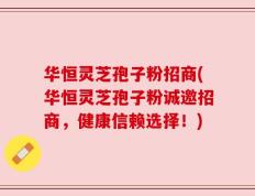 华恒灵芝孢子粉招商(华恒灵芝孢子粉诚邀招商，健康信赖选择！)