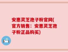 安惠灵芝孢子粉官网(官方销售：安惠灵芝孢子粉正品购买)