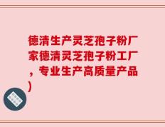 德清生产灵芝孢子粉厂家德清灵芝孢子粉工厂，专业生产高质量产品)